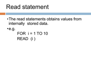 Read statement
•The read statements obtains values from
internally stored data.
•e.g.
FOR i = 1 TO 10
READ (i )
 