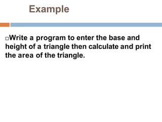 Example
Write a program to enter the base and
height of a triangle then calculate and print
the area of the triangle.
 