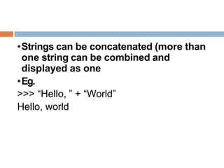 •Strings can be concatenated (more than
one string can be combined and
displayed as one
•Eg.
>>> “Hello, ” + “World”
Hello, world
 