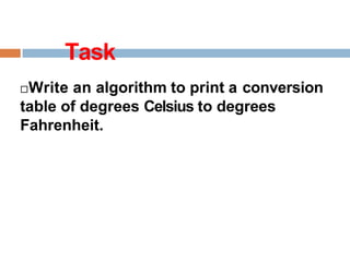Task
Write an algorithm to print a conversion
table of degrees Celsius to degrees
Fahrenheit.
 