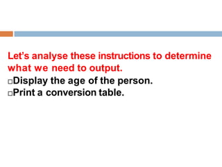 Let’s analyse these instructions to determine
what we need to output.
Display the age of the person.
Print a conversion table.
 