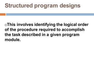 Structured program designs
This involves identifying the logical order
of the procedure required to accomplish
the task described in a given program
module.
 