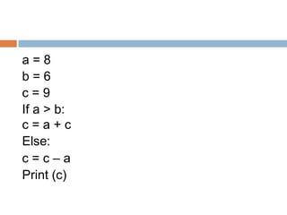 a = 8
b = 6
c = 9
If a > b:
c = a + c
Else:
c = c – a
Print (c)
 