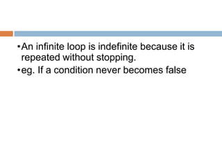 •An infinite loop is indefinite because it is
repeated without stopping.
•eg. If a condition never becomes false
 
