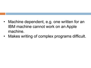 • Machine dependent, e.g. one written for an
IBM machine cannot work on an Apple
machine.
• Makes writing of complex programs difficult.
 