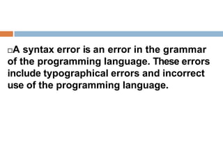 A syntax error is an error in the grammar
of the programming language. These errors
include typographical errors and incorrect
use of the programming language.
 