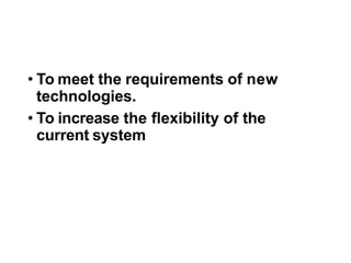 • To meet the requirements of new
technologies.
• To increase the flexibility of the
current system
 