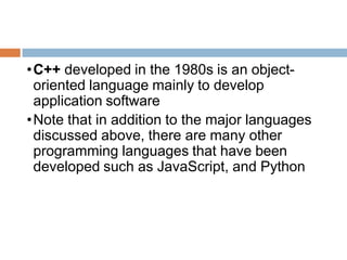 •C++ developed in the 1980s is an object-
oriented language mainly to develop
application software
•Note that in addition to the major languages
discussed above, there are many other
programming languages that have been
developed such as JavaScript, and Python
 