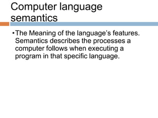 Computer language
semantics
•The Meaning of the language’s features.
Semantics describes the processes a
computer follows when executing a
program in that specific language.
 