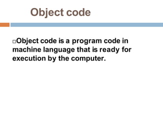 Object code
Object code is a program code in
machine language that is ready for
execution by the computer.
 