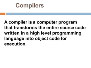 Compilers
A compiler is a computer program
that transforms the entire source code
written in a high level programming
language into object code for
execution.
 