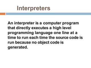 Interpreters
An interpreter is a computer program
that directly executes a high level
programming language one line at a
time to run each time the source code is
run because no object code is
generated.
 
