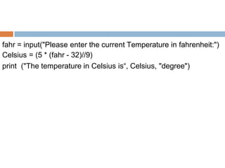 fahr = input("Please enter the current Temperature in fahrenheit:")
Celsius = (5 * (fahr - 32)//9)
print ("The temperature in Celsius is“, Celsius, "degree")
 