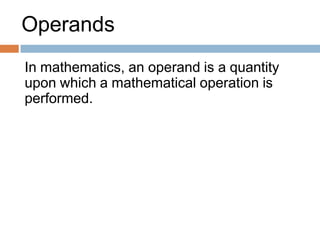 Operands
In mathematics, an operand is a quantity
upon which a mathematical operation is
performed.
 