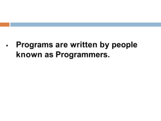  Programs are written by people
known as Programmers.
 