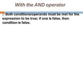 With the AND operator
 Both conditions/operands must be met for the
expression to be true; if one is false, then
condition is false.
 