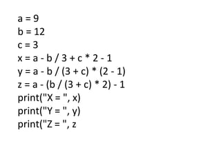 a = 9
b = 12
c = 3
x = a - b / 3 + c * 2 - 1
y = a - b / (3 + c) * (2 - 1)
z = a - (b / (3 + c) * 2) - 1
print("X = ", x)
print("Y = ", y)
print("Z = ", z
 
