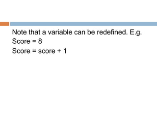 Note that a variable can be redefined. E.g.
Score = 8
Score = score + 1
 