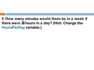 5 How many minutes would there be in a week if
there were 26hours in a day? (Hint: Change the
HoursPerDay variable.)
 