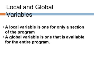 Local and Global
Variables
• A local variable is one for only a section
of the program
• A global variable is one that is available
for the entire program.
 