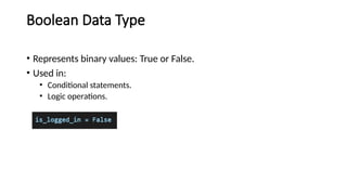 Boolean Data Type
• Represents binary values: True or False.
• Used in:
• Conditional statements.
• Logic operations.
 