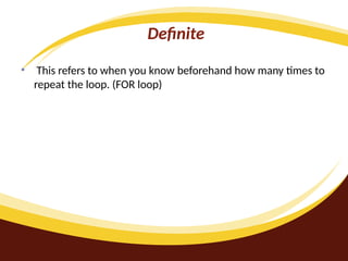Definite
• This refers to when you know beforehand how many times to
repeat the loop. (FOR loop)
 