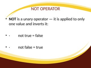 NOT OPERATOR
• NOT is a unary operator — it is applied to only
one value and inverts it:
• · not true = false
• · not false = true
 