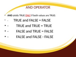 AND OPERATOR
• AND yields TRUE ONLY if both values are TRUE:
• · TRUE and FALSE = FALSE
• · TRUE and TRUE = TRUE
• · FALSE and TRUE = FALSE
• · FALSE and FALSE - FALSE
 
