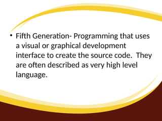 • Fifth Generation- Programming that uses
a visual or graphical development
interface to create the source code. They
are often described as very high level
language.
 