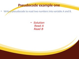 Pseudocode example one
• Write a pseudocode to read two numbers into variable A and B.
• Solution
Read A
Read B
 
