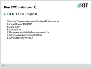 30
Run EC2 Instances (2)
HTTP POST Request
https://ec2.amazonaws.com/?Action=RunInstances
&ImageId=ami-480df921
&MaxCount=1
&MinCount=1
&Placement.AvailabilityZone=eu-west-1b
&SignatureMethod=HmacSHA256
& AWSAccessKeyId=123
…
 