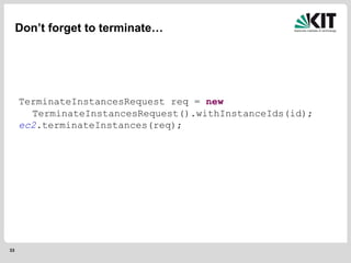 33
Don’t forget to terminate…
TerminateInstancesRequest req = new
TerminateInstancesRequest().withInstanceIds(id);
ec2.terminateInstances(req);
 