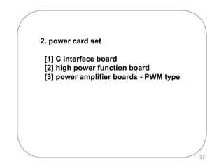 2. power card set
[1] C interface board
[2] high power function board
[3] power amplifier boards - PWM type

27

 