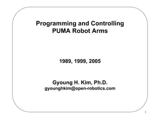 Programming and Controlling
PUMA Robot Arms

1989, 1999, 2005

Gyoung H. Kim, Ph.D.
gyounghkim@open-robotics.com

1

 