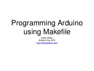 Programming Arduino
using Makefile
Sudar Muthu
Arduino Day 2015
http://hardwarefun.com
 