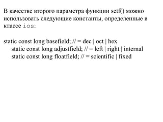В качестве второго параметра функции setf() можно
использовать следующие константы, определенные в
классе ios:
static const long basefield; // = dec | oct | hex
static const long adjustfield; // = left | right | internal
static const long floatfield; // = scientific | fixed
 