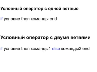 Условный оператор с одной ветвью
if условие then команды end
Условный оператор с двумя ветвями
if условие then команды1 else команды2 end
 