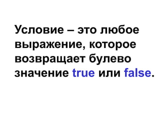 Условие – это любое
выражение, которое
возвращает булево
значение true или false.
 