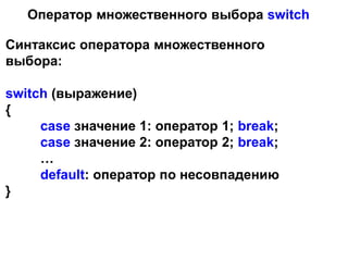 Оператор множественного выбора switch
Синтаксис оператора множественного
выбора:
switch (выражение)
{
case значение 1: оператор 1; break;
case значение 2: оператор 2; break;
…
default: оператор по несовпадению
}
 
