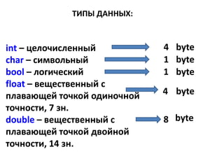 ТИПЫ ДАННЫХ:
int – целочисленный
char – символьный
bool – логический
float – вещественный с
плавающей точкой одиночной
точности, 7 зн.
double – вещественный с
плавающей точкой двойной
точности, 14 зн.
4
1
4
1
8
4
byte
byte
byte
byte
byte
byte
 