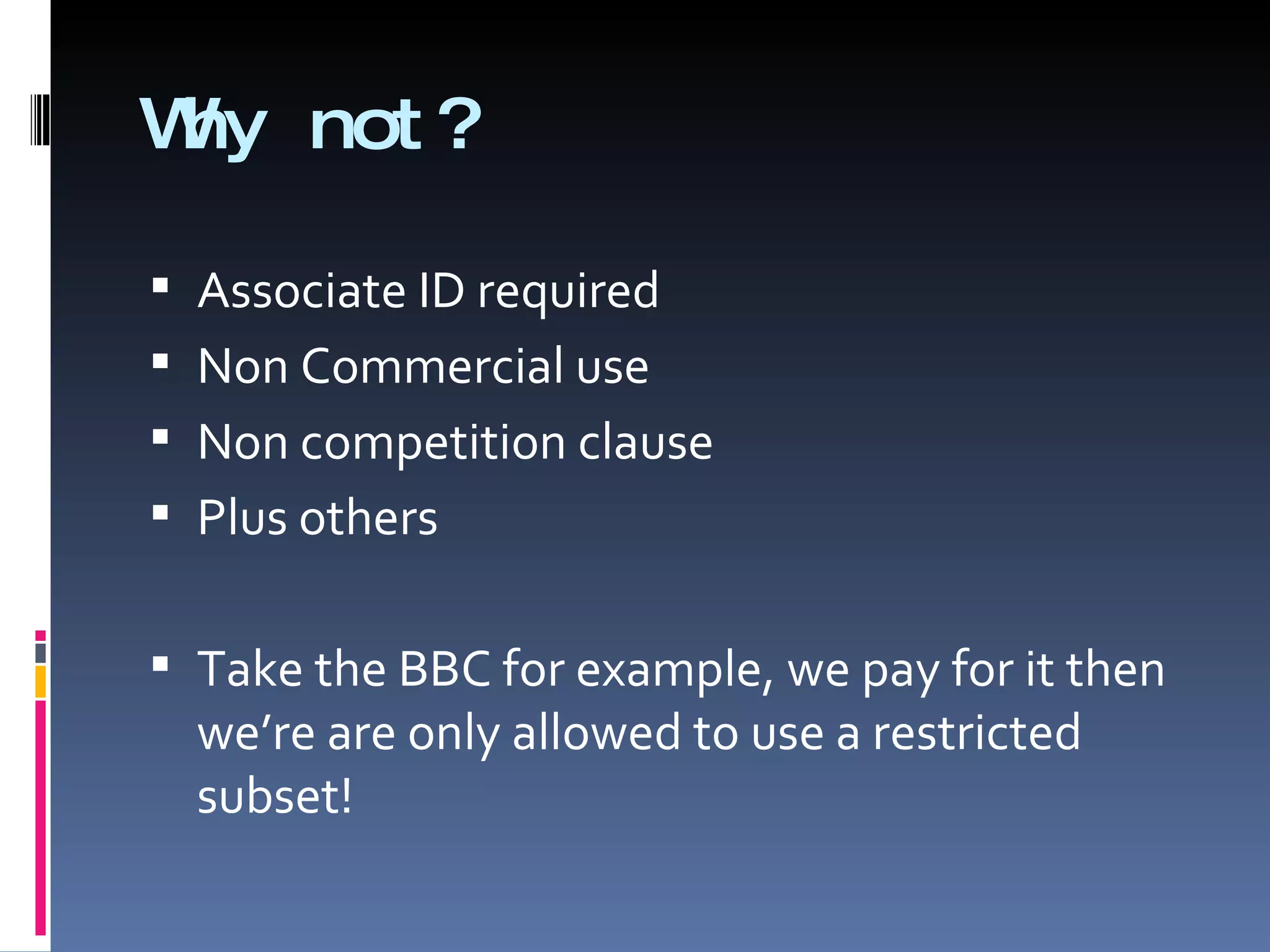Why not? Associate ID required  Non Commercial use Non competition clause Plus others Take the BBC for example, we pay for it then we’re are only allowed to use a restricted subset! 