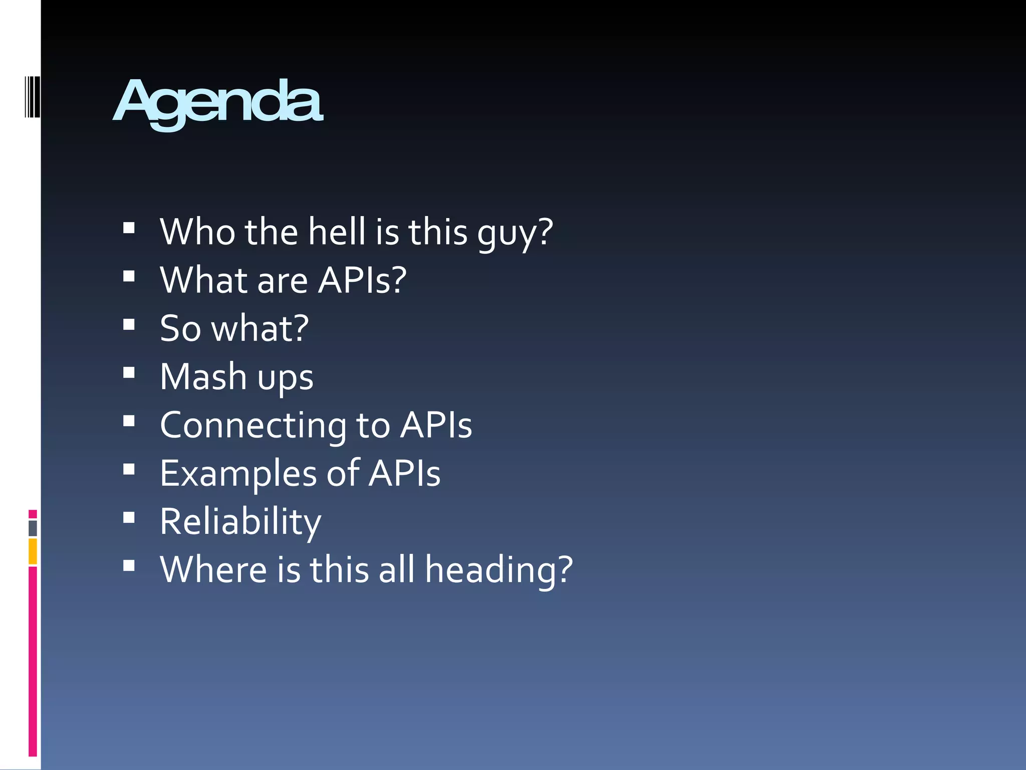 Agenda Who the hell is this guy? What are APIs? So what? Mash ups Connecting to APIs Examples of APIs Reliability Where is this all heading? 