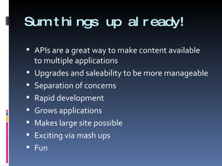 Sum things up already! APIs are a great way to make content available to multiple applications  Upgrades and saleability to be more manageable Separation of concerns Rapid development Grows applications  Makes large site possible Exciting via mash ups Fun 