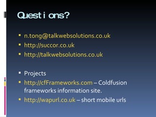 Questions? [email_address] http://succor.co.uk http://talkwebsolutions.co.uk Projects http://cfFrameworks.com  – Coldfusion frameworks information site. http://wapurl.co.uk  – short mobile urls 