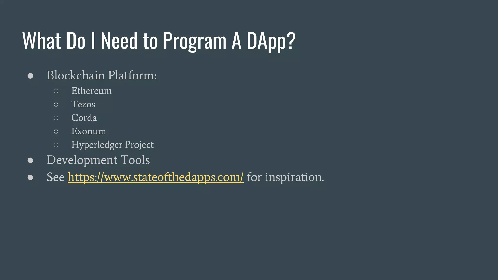 What Do I Need to Program A DApp? ● Blockchain Platform: ○ Ethereum ○ Tezos ○ Corda ○ Exonum ○ Hyperledger Project ● Development Tools ● See https://www.stateofthedapps.com/ for inspiration. 