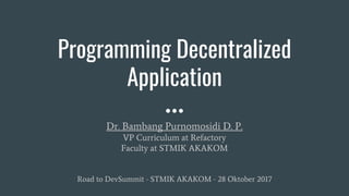 Programming Decentralized
Application
Dr. Bambang Purnomosidi D. P.
VP Curriculum at Refactory
Faculty at STMIK AKAKOM
Road to DevSummit - STMIK AKAKOM - 28 Oktober 2017
 