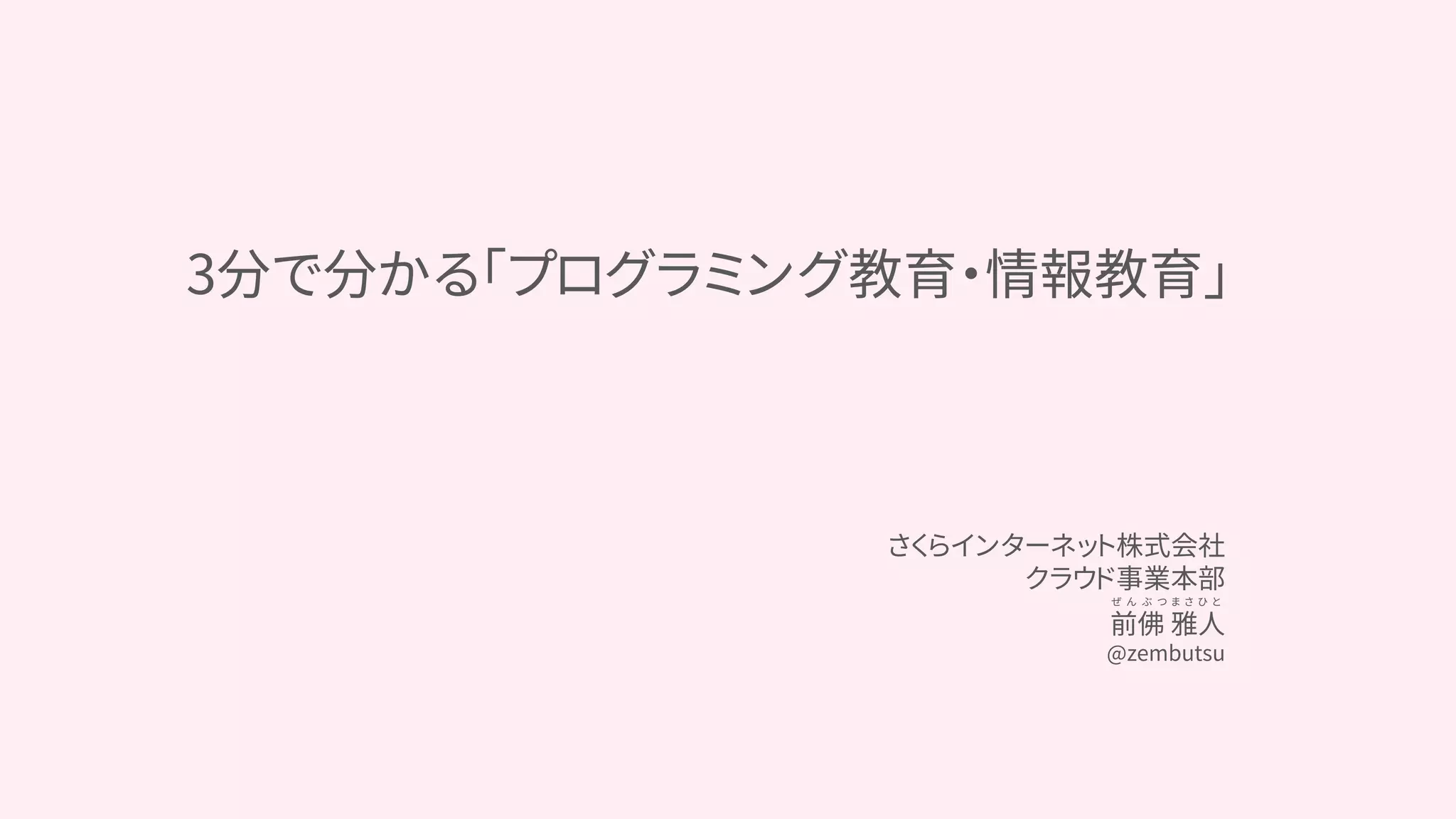 3分で分かる「プログラミング教育・情報教育」
さくらインターネット株式会社
クラウド事業本部
ぜ ん ぶ つ ま さ ひ と
前佛 雅人
@zembutsu
 