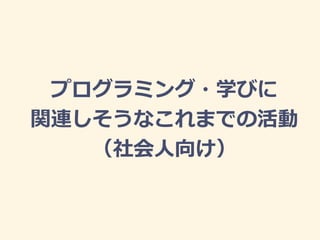 プログラミング・学びに
関連しそうなこれまでの活動
（社会人向け）
 
