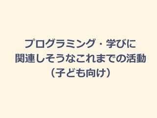 プログラミング・学びに
関連しそうなこれまでの活動
（子ども向け）
 