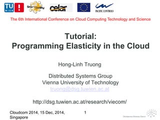 Tutorial: 
Programming Elasticity in the Cloud 
Hong-Linh Truong 
Distributed Systems Group 
Vienna University of Technology 
truong@dsg.tuwien.ac.at 
http://dsg.tuwien.ac.at/research/viecom/ 
Cloudcom 2014, 15 Dec, 2014, 
Singapore 
1 
The 6th International Conference on Cloud Computing Technology and Science 
 